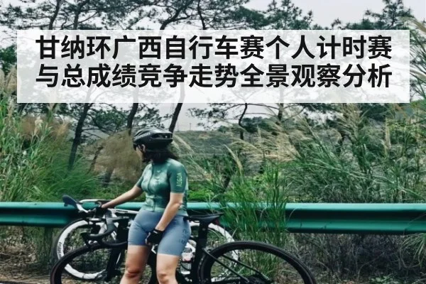 甘纳环广西自行车赛个人计时赛与总成绩竞争走势全景观察分析